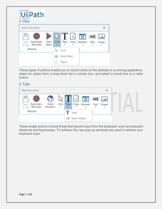 Page | 118
2. Click
These types of actions enable you to record clicks on the desktop or a running application,
select an option from a drop-down list or combo box, and select a check box or a radio
button.
3. Type
These single actions include those that require input from the keyboard, such as keyboard
shortcuts and keypresses. To achieve this, two pop-up windows are used to retrieve your
keyboard input.
 