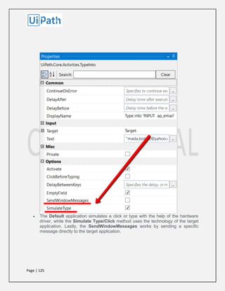 Page | 125
 The Default application simulates a click or type with the help of the hardware
driver, while the Simulate Type/Click method uses the technology of the target
application. Lastly, the SendWindowMessages works by sending a specific
message directly to the target application.
 