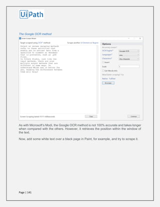 Page | 141
The Google OCR method
As with Microsoft’s Modi, the Google OCR method is not 100% accurate and takes longer
when compared with the others. However, it retrieves the position within the window of
the text.
Now, add some white text over a black page in Paint, for example, and try to scrape it.
 