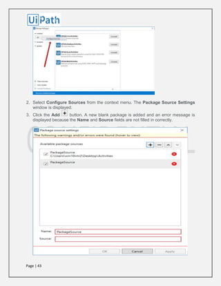 Page | 43
2. Select Configure Sources from the context menu. The Package Source Settings
window is displayed.
3. Click the Add button. A new blank package is added and an error message is
displayed because the Name and Source fields are not filled in correctly.
 