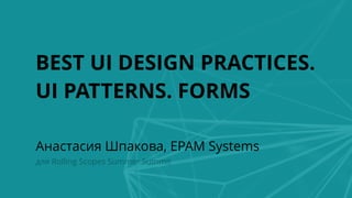 BEST UI DESIGN PRACTICES.
UI PATTERNS. FORMS
Анастасия Шпакова, EPAM Systems 
для Rolling Scopes Summer Summit 
 