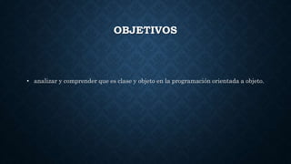 OBJETIVOS
• analizar y comprender que es clase y objeto en la programación orientada a objeto.
 