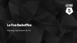 LeFiveBackoffice
Planning: Optimisation de l’UI
 