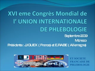 Septembre 2009 Monaco  Présidents : JJ GUEX ( France) et E.RABE ( Allemagne)  1 ET SOCIETE  FRANCAISE DE PHLEBOLOGIE  