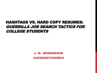 HASHTAGS VS. HARD COPY RESUMES:
GUERRILLA JOB SEARCH TACTICS FOR
COLLEGE STUDENTS
J. M. HENDERSON
@GENERATIONMEH
 