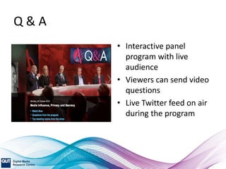 Q & A
• Interactive panel
program with live
audience
• Viewers can send video
questions
• Live Twitter feed on air
during the program
 