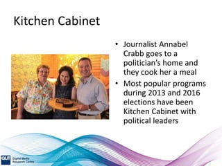 Kitchen Cabinet
• Journalist Annabel
Crabb goes to a
politician’s home and
they cook her a meal
• Most popular programs
during 2013 and 2016
elections have been
Kitchen Cabinet with
political leaders
 