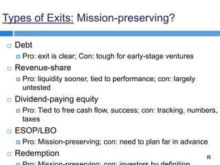 Types of Exits: Mission-preserving?
 Debt
 Pro: exit is clear; Con: tough for early-stage ventures
 Revenue-share
 Pro...