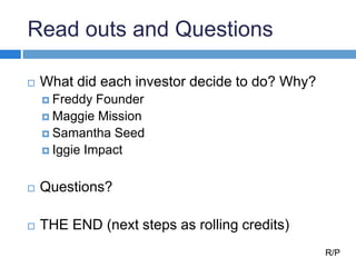 Read outs and Questions
 What did each investor decide to do? Why?
 Freddy Founder
 Maggie Mission
 Samantha Seed
 Ig...