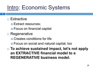 Intro: Economic Systems
 Extractive
 Extract resources;
 Focus on financial capital
 Regenerative
 Creates conditions...