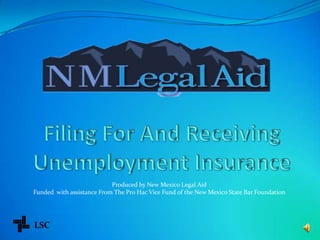 Filing For And Receiving Unemployment Insurance  Produced by New Mexico Legal Aid Funded  with assistance From The Pro Hac Vice Fund of the New Mexico State Bar Foundation LSC 