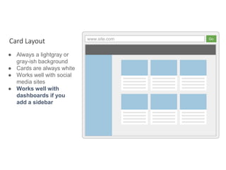 www.site.com Go
● Always a lightgray or
gray-ish background
● Cards are always white
● Works well with social
media sites
● Works well with
dashboards if you
add a sidebar
Card Layout
 
