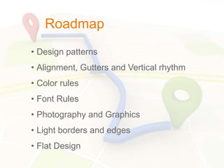 Roadmap
• Design patterns
• Alignment, Gutters and Vertical rhythm
• Color rules
• Font Rules
• Photography and Graphics
• Light borders and edges
• Flat Design
 