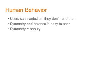 Human Behavior
• Users scan websites, they don’t read them
• Symmetry and balance is easy to scan
• Symmetry = beautyds
 