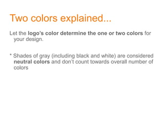 Two colors explained...
Let the logo’s color determine the one or two colors for
your design.
* Shades of gray (including black and white) are considered
neutral colors and don’t count towards overall number of
colors
 