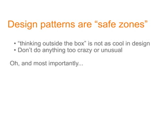 Design patterns are “safe zones”
• “thinking outside the box” is not as cool in design
• Don’t do anything too crazy or unusual
Oh, and most importantly...
 