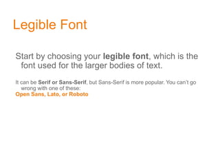 Legible Font
Start by choosing your legible font, which is the
font used for the larger bodies of text.
It can be Serif or Sans-Serif, but Sans-Serif is more popular. You can’t go
wrong with one of these:
Open Sans, Lato, or Roboto
 
