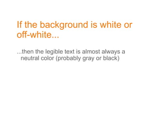 If the background is white or
off-white...
...then the legible text is almost always a
neutral color (probably gray or black)
 