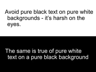 The same is true of pure white text on a
pure black background
Avoid pure black text on pure white
backgrounds - it’s harsh on the
eyes.
The same is true of pure white
text on a pure black background
 