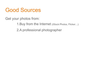Good Sources
Get your photos from:
1.Buy from the Internet (iStock Photos, Flicker…)
2.A professional photographer
 