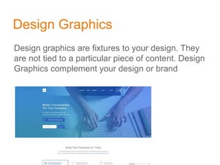 Design Graphics
Design graphics are fixtures to your design. They
are not tied to a particular piece of content. Design
Graphics complement your design or brand
 