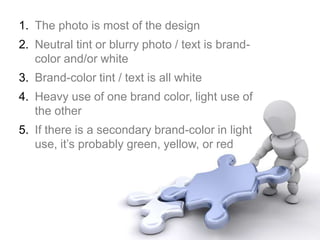 1. The photo is most of the design
2. Neutral tint or blurry photo / text is brand-
color and/or white
3. Brand-color tint / text is all white
4. Heavy use of one brand color, light use of
the other
5. If there is a secondary brand-color in light
use, it’s probably green, yellow, or red
 