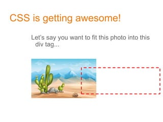 CSS is getting awesome!
Let’s say you want to fit this photo into this
div tag...
 