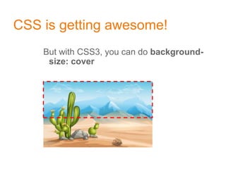 CSS is getting awesome!
But with CSS3, you can do background-
size: cover
 