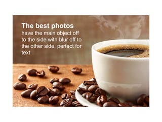 The best photos
have the main object off
to the side with blur off to
the other side, perfect for
text
 