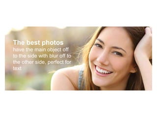 The best photos
have the main object off
to the side with blur off to
the other side, perfect for
text
 