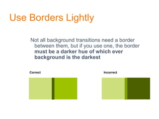 Use Borders Lightly
Not all background transitions need a border
between them, but if you use one, the border
must be a darker hue of which ever
background is the darkest
Correct Incorrect
 