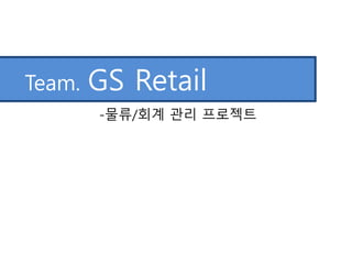 Team. GS Retail
-물류/회계 관리 프로젝트
 