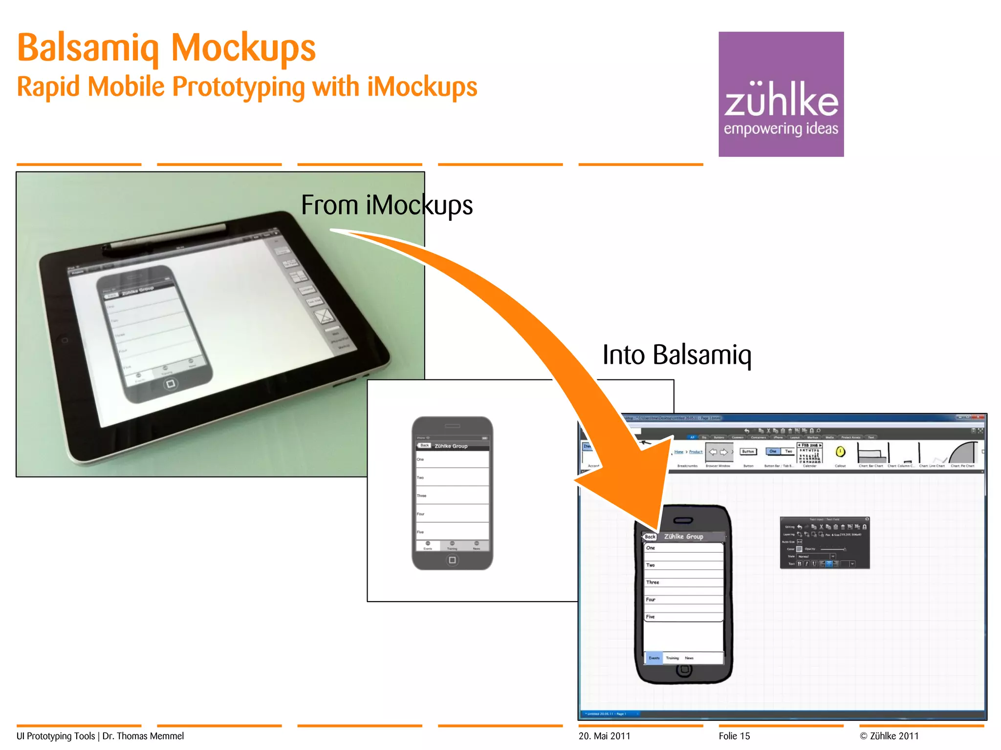 Balsamiq Mockups
Rapid Mobile Prototyping with iMockups



                                           From iMockups




                                                                Into Balsamiq




UI Prototyping Tools | Dr. Thomas Memmel                   20. Mai 2011   Folie 15   © Zühlke 2011
 