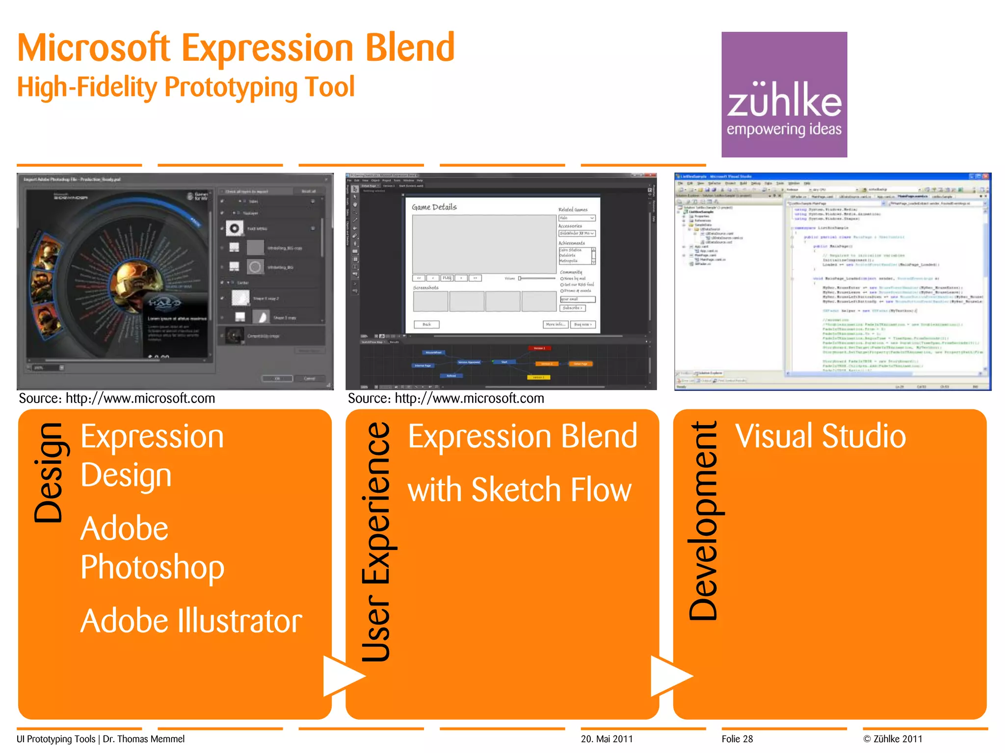 Microsoft Expression Blend
High-Fidelity Prototyping Tool




Source: http://www.microsoft.com           Source: http://www.microsoft.com


               Expression                                    Expression Blend                              Visual Studio




                                                                                             Development
 Design




                                           User Experience

               Design                                        with Sketch Flow
               Adobe
               Photoshop
               Adobe Illustrator


UI Prototyping Tools | Dr. Thomas Memmel                                      20. Mai 2011             Folie 28     © Zühlke 2011
 