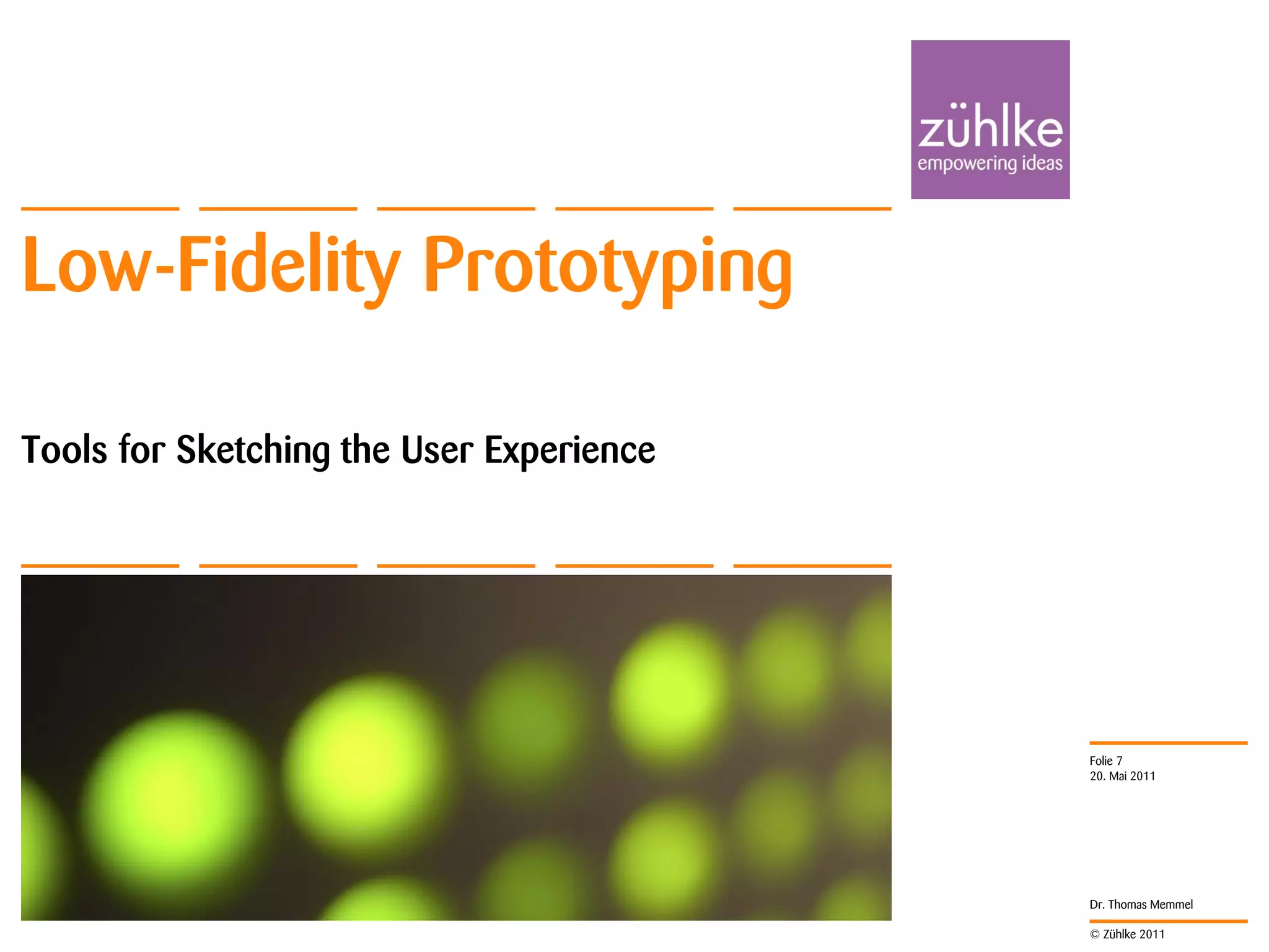 Low-Fidelity Prototyping

Tools for Sketching the User Experience




                                          Folie 7
                                          20. Mai 2011




                                          Dr. Thomas Memmel

                                          © Zühlke 2011
 