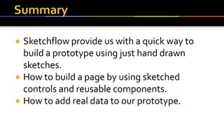  Sketchflow provide us with a quick way to
build a prototype using just hand drawn
sketches.
 How to build a page by using sketched
controls and reusable components.
 How to add real data to our prototype.
 
