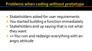  Stakeholders asked for user requirements
 You started building a function immediately
 Stakeholders end up saying that is not what
they want
 =>You ruin and redesign everything with an
angry attitude
 