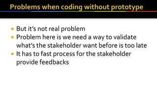  But it’s not real problem
 Problem here is we need a way to validate
what’s the stakeholder want before is too late
 It has to fast process for the stakeholder
provide feedbacks
 