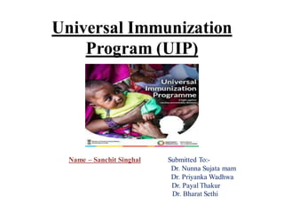 Universal Immunization
Program (UIP)
Name – Sanchit Singhal Submitted To:-
Dr. Nunna Sujata mam
Dr. Priyanka Wadhwa
Dr. Payal Thakur
Dr. Bharat Sethi
 