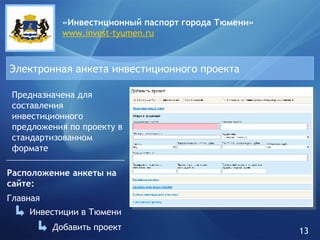 «Инвестиционный паспорт города   Тюмени» www.invest-tyumen.ru Электронная анкета инвестиционного проекта Предназначена для составления инвестиционного предложения по проекту в стандартизованном формате Главная Инвестиции в Тюмени Добавить проект Расположение анкеты на сайте: 13 