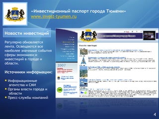 Новости   инвестиций Регулярно обновляется лента. Освещаются все наиболее значимые события сферы экономики и инвестиций в городе и области. Источники информации: Информационные    агентства и СМИ Органы власти города и    области Пресс-службы компаний «Инвестиционный паспорт города   Тюмени» www.invest-tyumen.ru 4 
