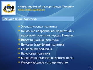 Региональная политика «Инвестиционный паспорт города   Тюмени» www.invest-tyumen.ru Экономическая политика Основные направления бюджетной и  налоговой политики города Тюмени Инвестиционная политика Ценовая (тарифная) политика Социальная политика Налоговая политика Внешнеэкономическая деятельность Международное сотрудничество 8 