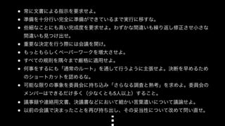● 常に文書による指示を要求せよ。 
● 準備を十分行い完全に準備ができているまで実行に移すな。 
● 些細なことにも高い完成度を要求せよ。わずかな間違いも繰り返し修正させ小さな 
間違いも見つけ出せ。 
● 重要な決定を行う際には会議を開け。 
● もっともらしくペーパーワークを増大させよ。 
● すべての規則を隅々まで厳格に適用せよ。 
● 何事をするにも「通常のルート」を通して行うように主張せよ。決断を早めるため 
のショートカットを認めるな。 
● 可能な限りの事象を委員会に持ち込み「さらなる調査と熟考」を求めよ。委員会の 
メンバーはできるだけ多く（少なくとも5人以上）すること。 
● 議事録や連絡用文書、決議書などにおいて細かい言葉遣いについて議論せよ。 
● 以前の会議で決まったことを再び持ち出し、その妥当性について改めて問い直せ。 
 