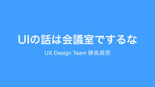 UIの話は会議室でするな 
UX Design Team 勝島真悟 
 