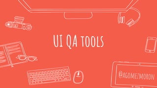 UI QA tools
@agomezmoron
 