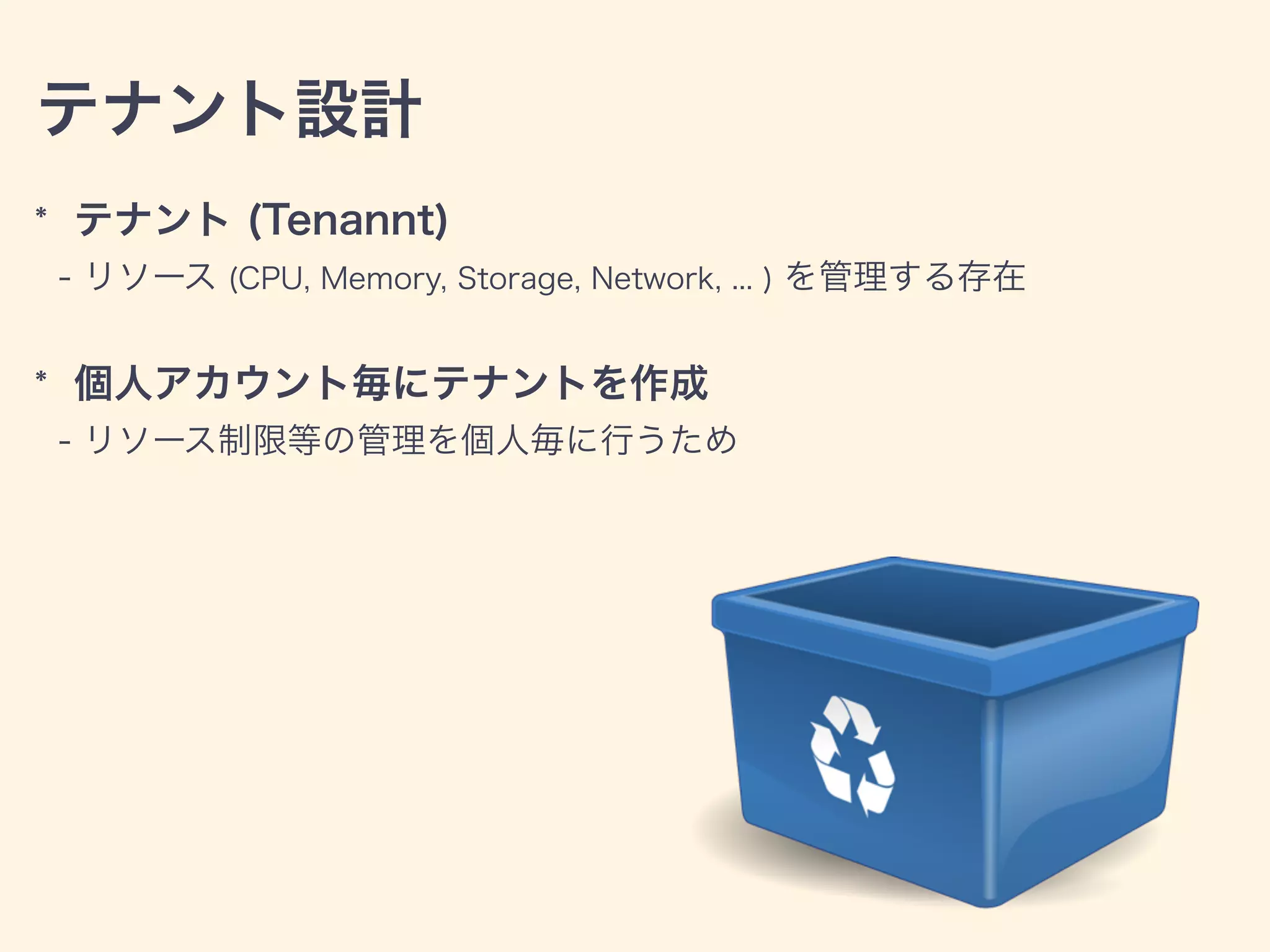 テナント設計
* テナント (Tenannt)
- リソース (CPU, Memory, Storage, Network, ... ) を管理する存在
* 個人アカウント毎にテナントを作成
- リソース制限等の管理を個人毎に行うため
 