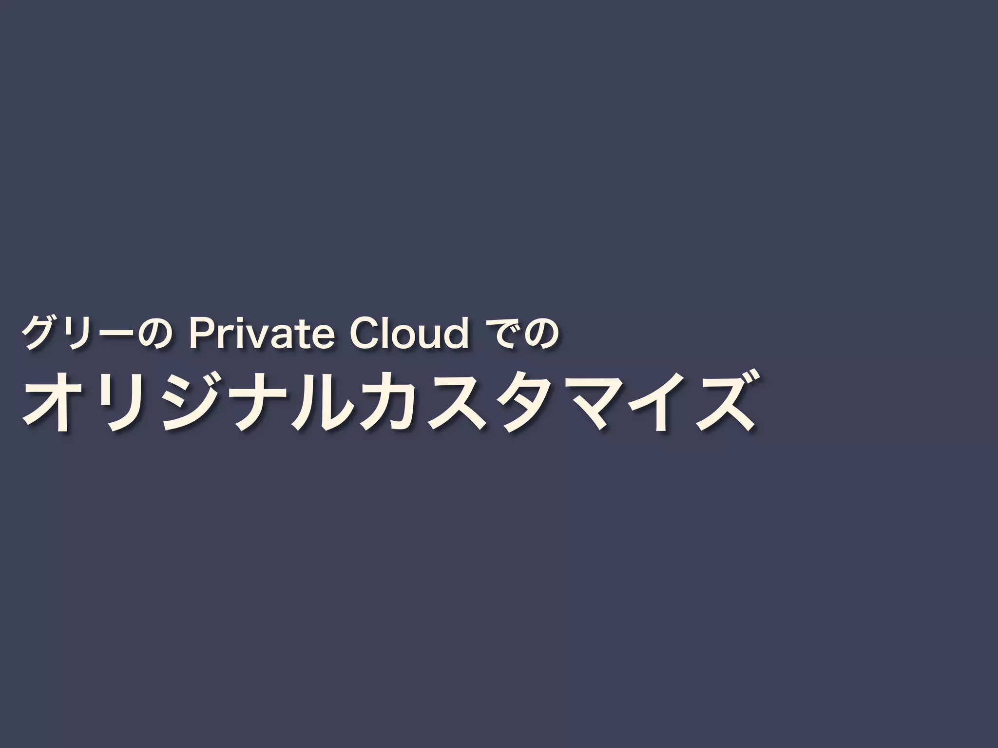 グリーの Private Cloud での
オリジナルカスタマイズ
 
