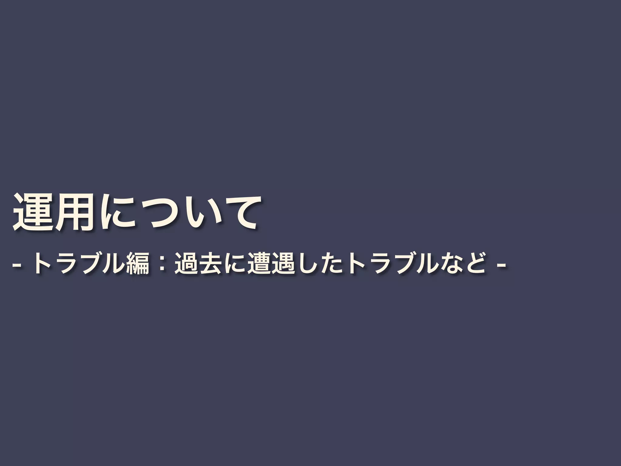 運用について
- トラブル編：過去に遭遇したトラブルなど -
 