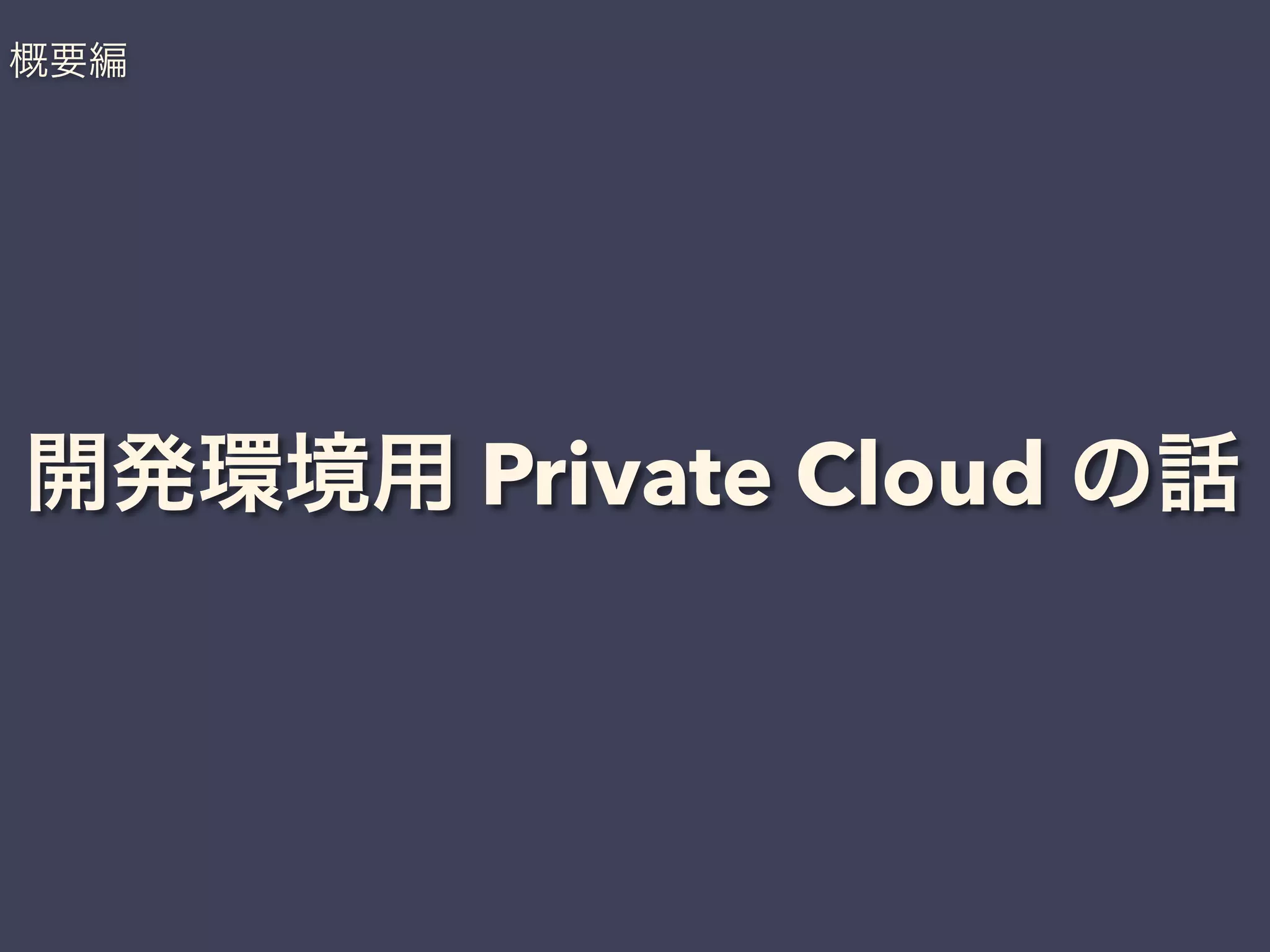 開発環境用 Private Cloud の話
概要編
 