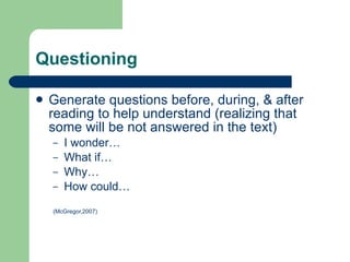 Questioning Generate questions before, during, & after reading to help understand (realizing that some will be not answered in the text) I wonder… What if… Why… How could… (McGregor,2007) 